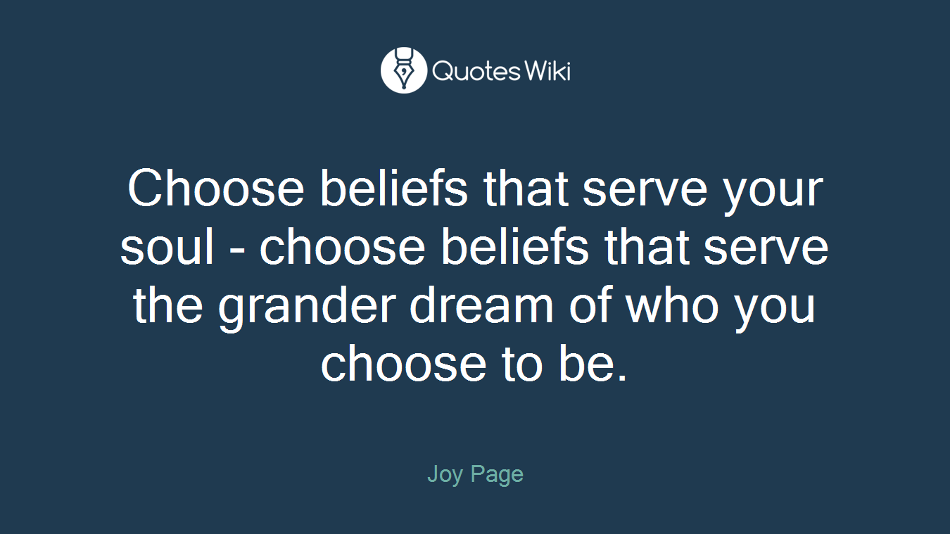 Choose beliefs that serve your soul - choose beliefs that serve the grander dream of who you choose to be.
