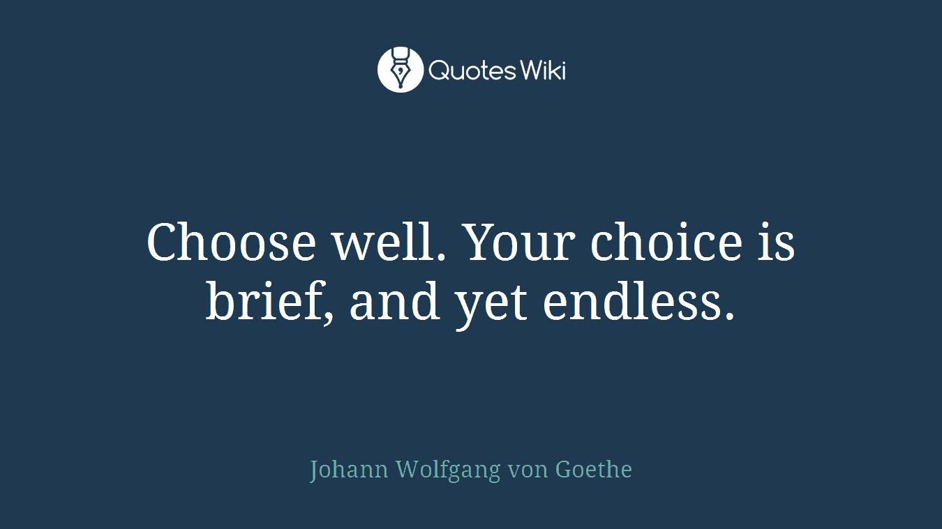 Choose well. Your choice is brief, and yet endless.