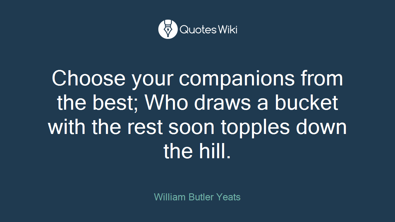 Choose your companions from the best; Who draws a bucket with the rest soon topples down the hill.