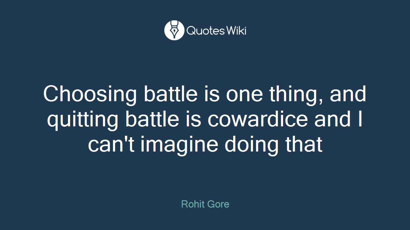 Choosing battle is one thing, and quitting battle is cowardice and I can't imagine doing that