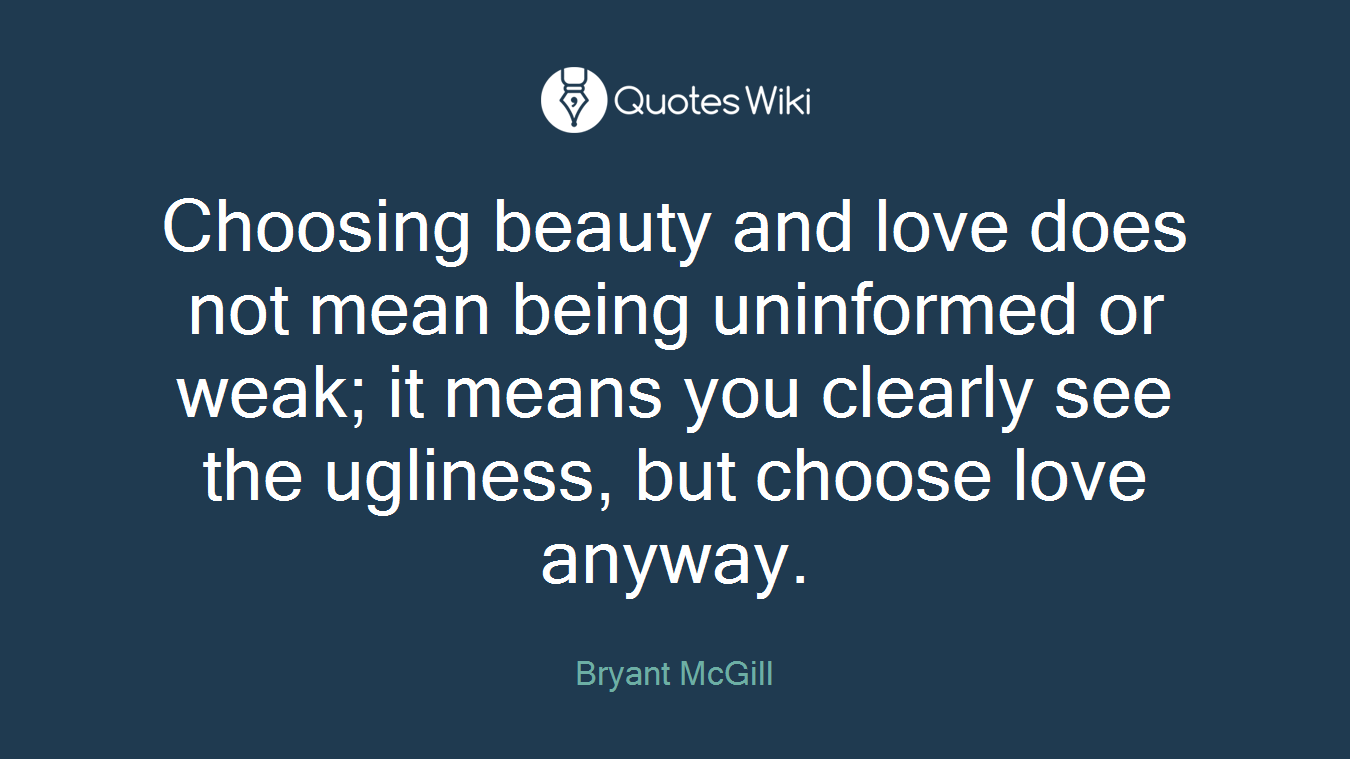Choosing beauty and love does not mean being uninformed or weak; it means you clearly see the ugliness, but choose love anyway.