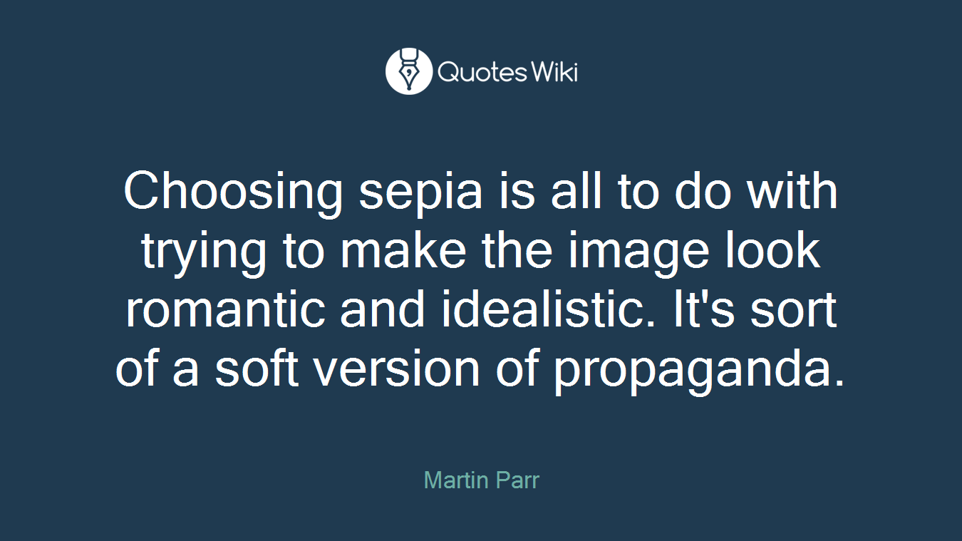 Choosing sepia is all to do with trying to make the image look romantic and idealistic. It's sort of a soft version of propaganda.