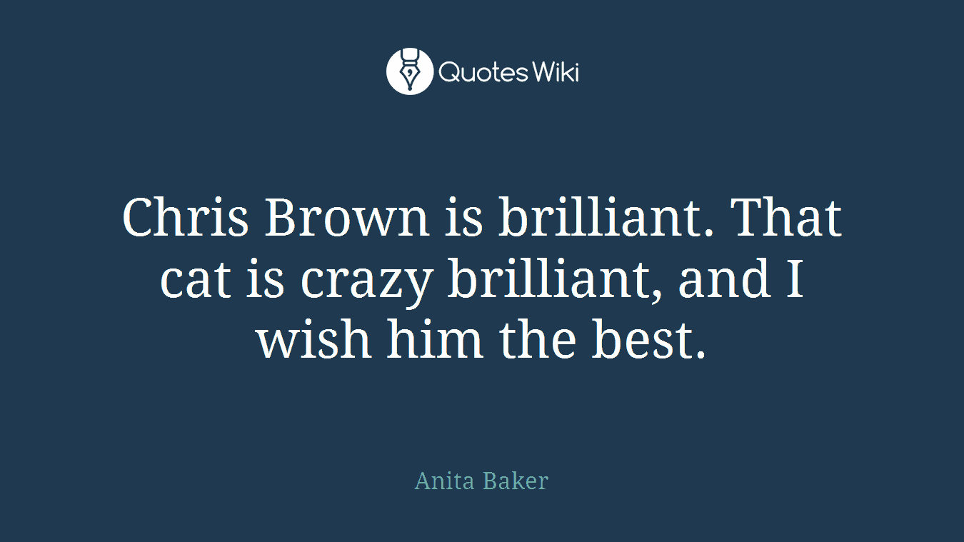 Chris Brown is brilliant. That cat is crazy brilliant, and I wish him the best.