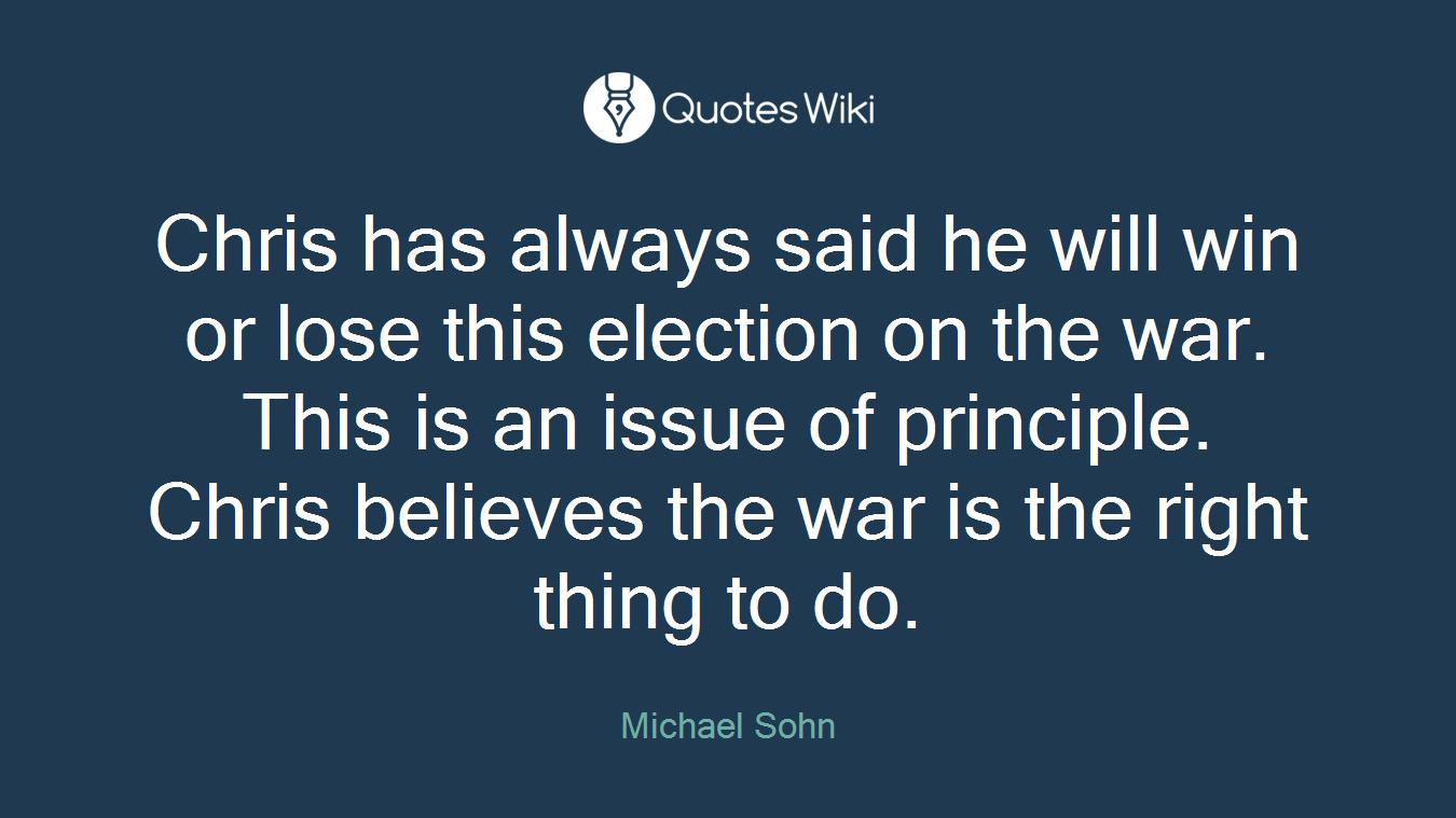 Chris has always said he will win or lose this election on the war. This is an issue of principle. Chris believes the war is the right thing to do.
