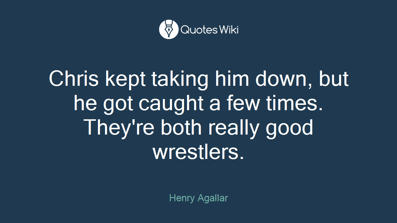 Chris kept taking him down, but he got caught a few times. They're both really good wrestlers.