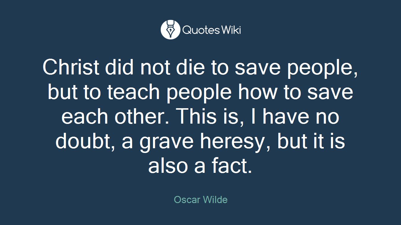 Christ did not die to save people, but to teach people how to save each other. This is, I have no doubt, a grave heresy, but it is also a fact.