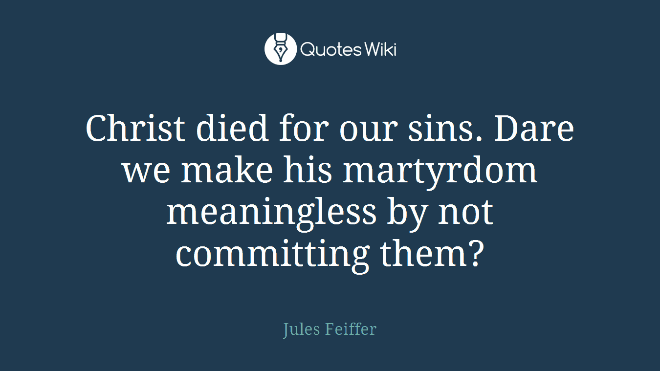 Christ died for our sins. Dare we make his martyrdom meaningless by not committing them?