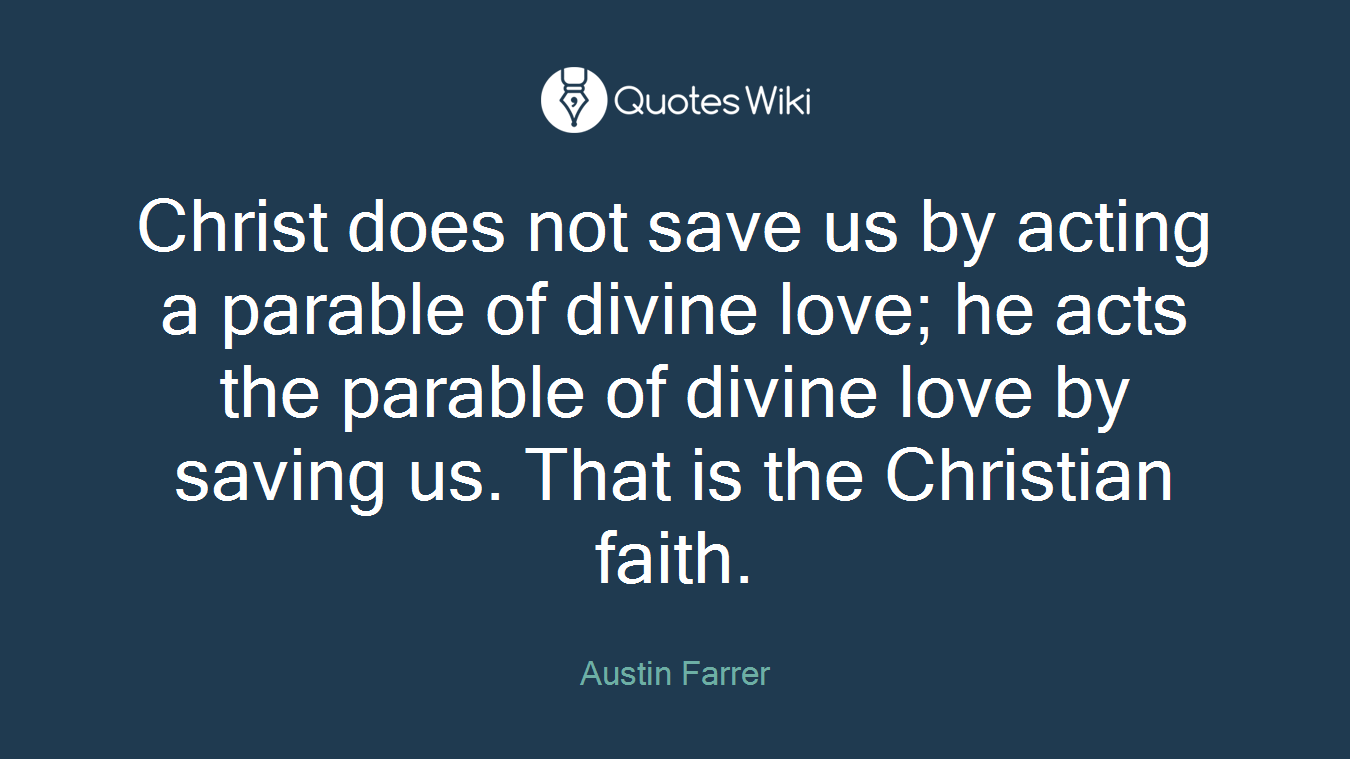 Christ does not save us by acting a parable of divine love; he acts the parable of divine love by saving us. That is the Christian faith.