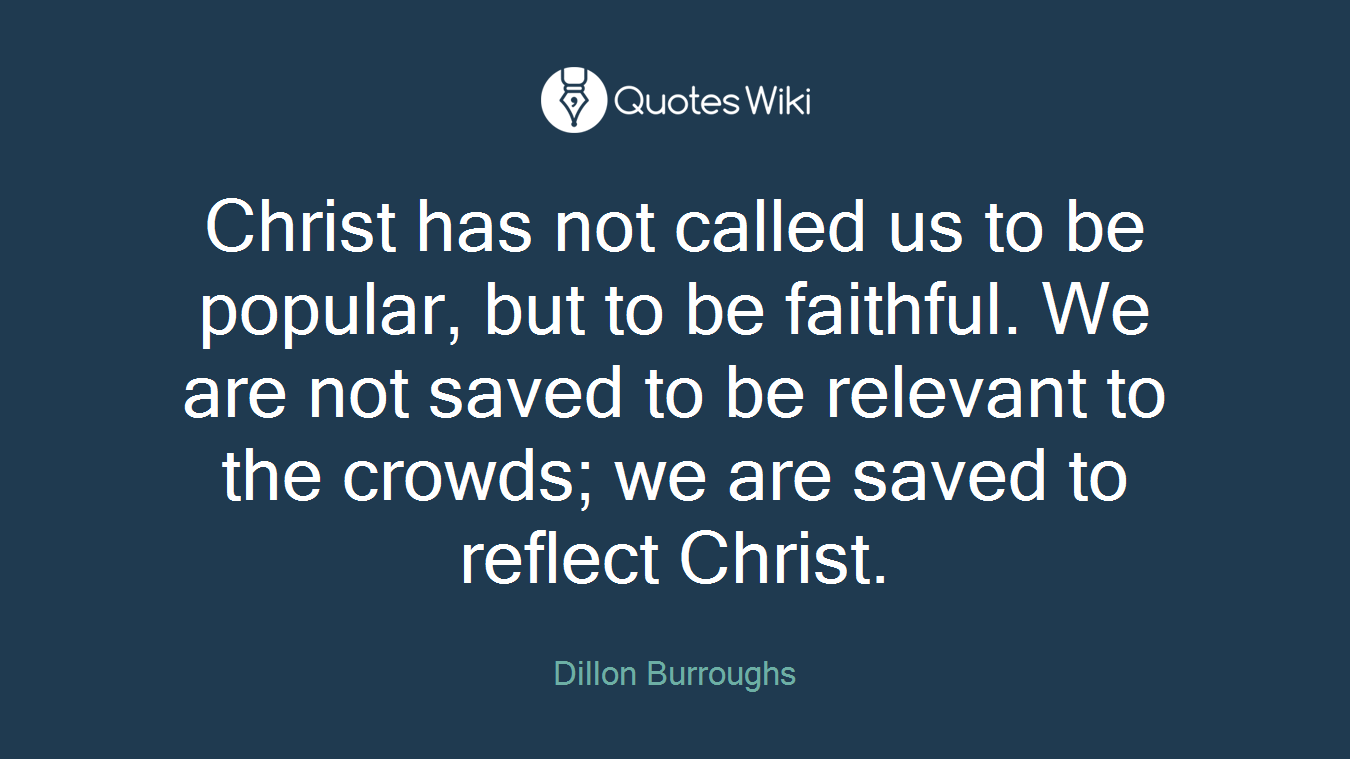 Christ has not called us to be popular, but to be faithful. We are not saved to be relevant to the crowds; we are saved to reflect Christ.