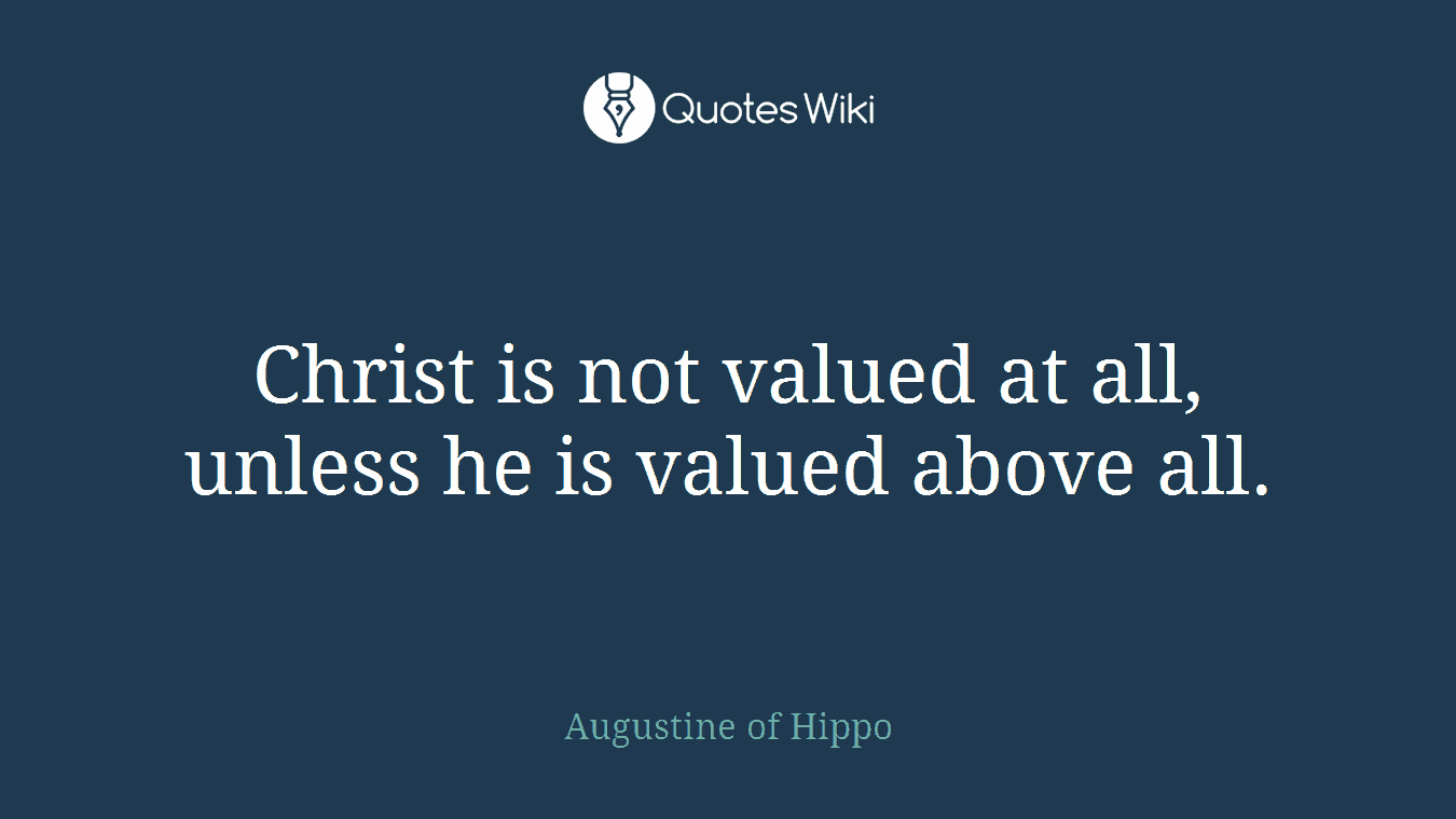 Christ is not valued at all, unless he is valued above all.