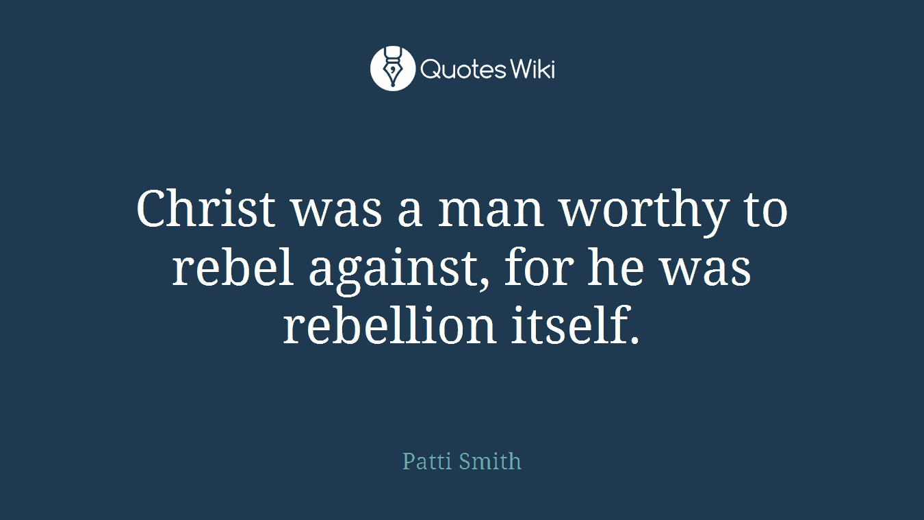 Christ was a man worthy to rebel against, for he was rebellion itself.