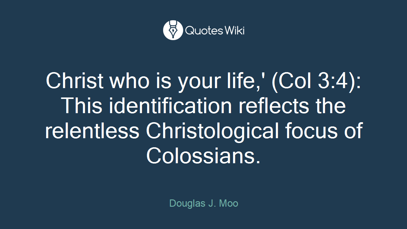 Christ who is your life,' (Col 3:4): This identification reflects the relentless Christological focus of Colossians.