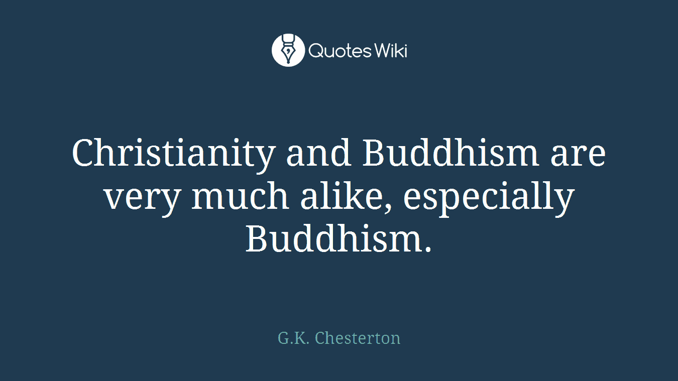 Christianity and Buddhism are very much alike, especially Buddhism.
