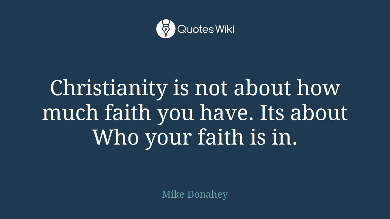 Christianity is not about how much faith you have. Its about Who your faith is in.