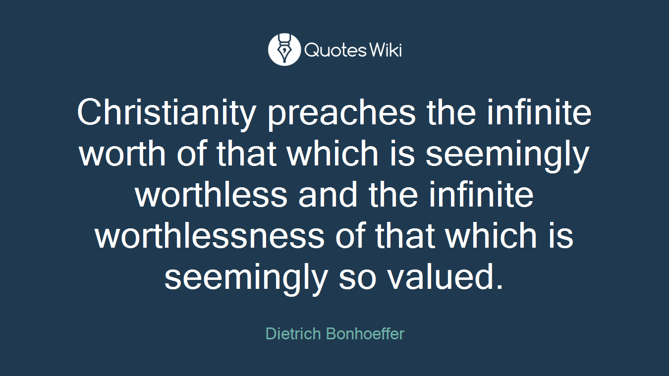 Christianity preaches the infinite worth of that which is seemingly worthless and the infinite worthlessness of that which is seemingly so valued.