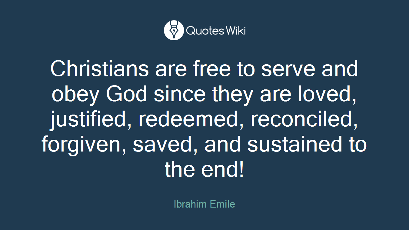 Christians are free to serve and obey God since they are loved, justified, redeemed, reconciled, forgiven, saved, and sustained to the end!