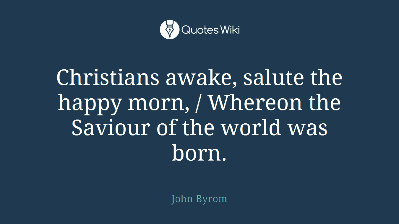 Christians awake, salute the happy morn, / Whereon the Saviour of the world was born.