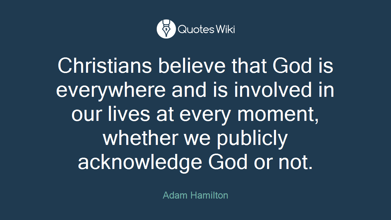 Christians believe that God is everywhere and is involved in our lives at every moment, whether we publicly acknowledge God or not.