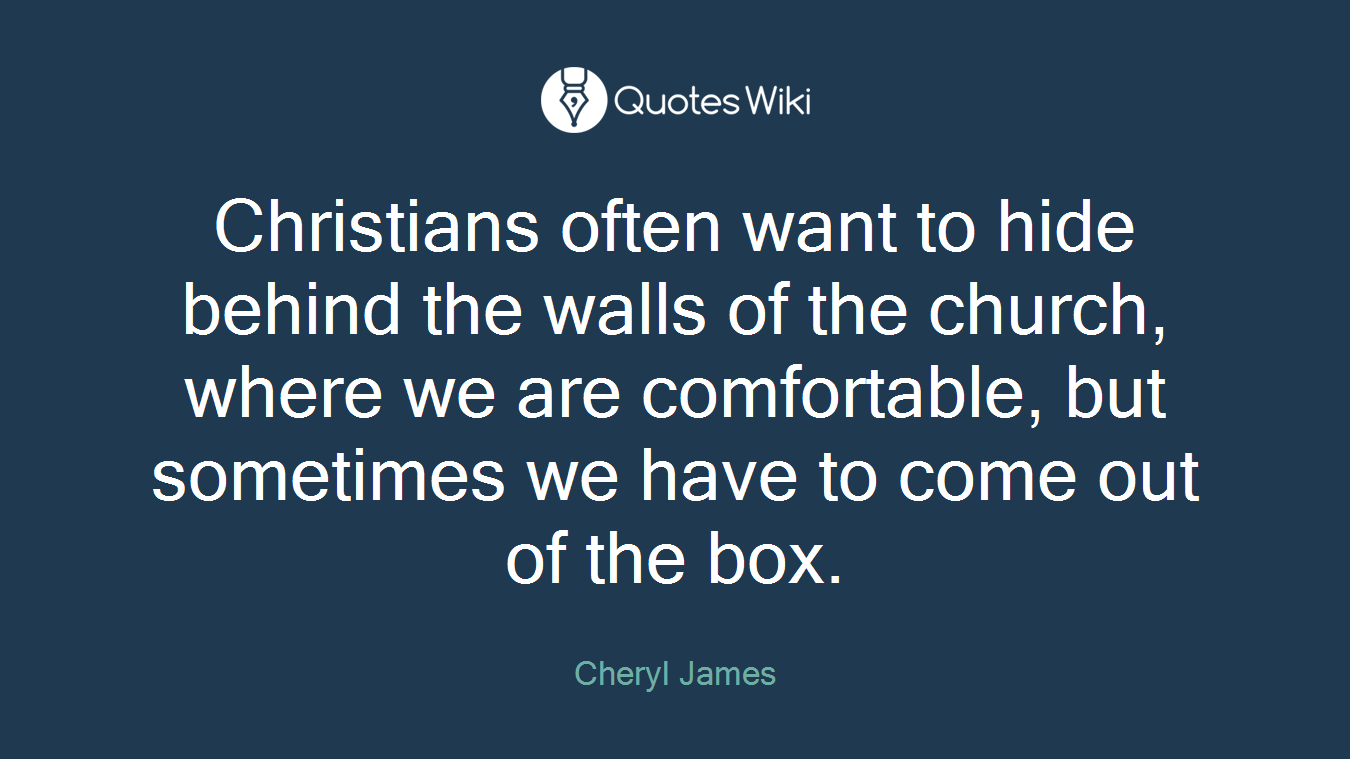 Christians often want to hide behind the walls of the church, where we are comfortable, but sometimes we have to come out of the box.