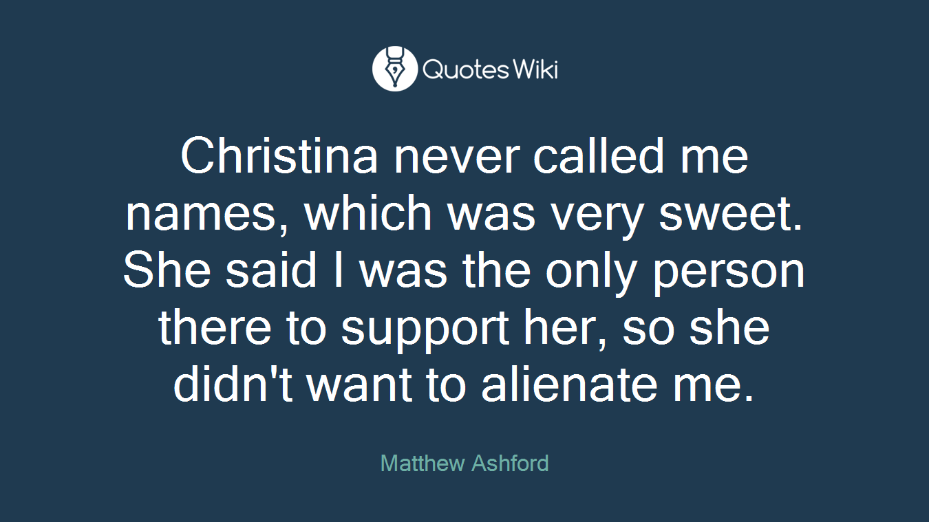 Christina never called me names, which was very sweet. She said I was the only person there to support her, so she didn't want to alienate me.