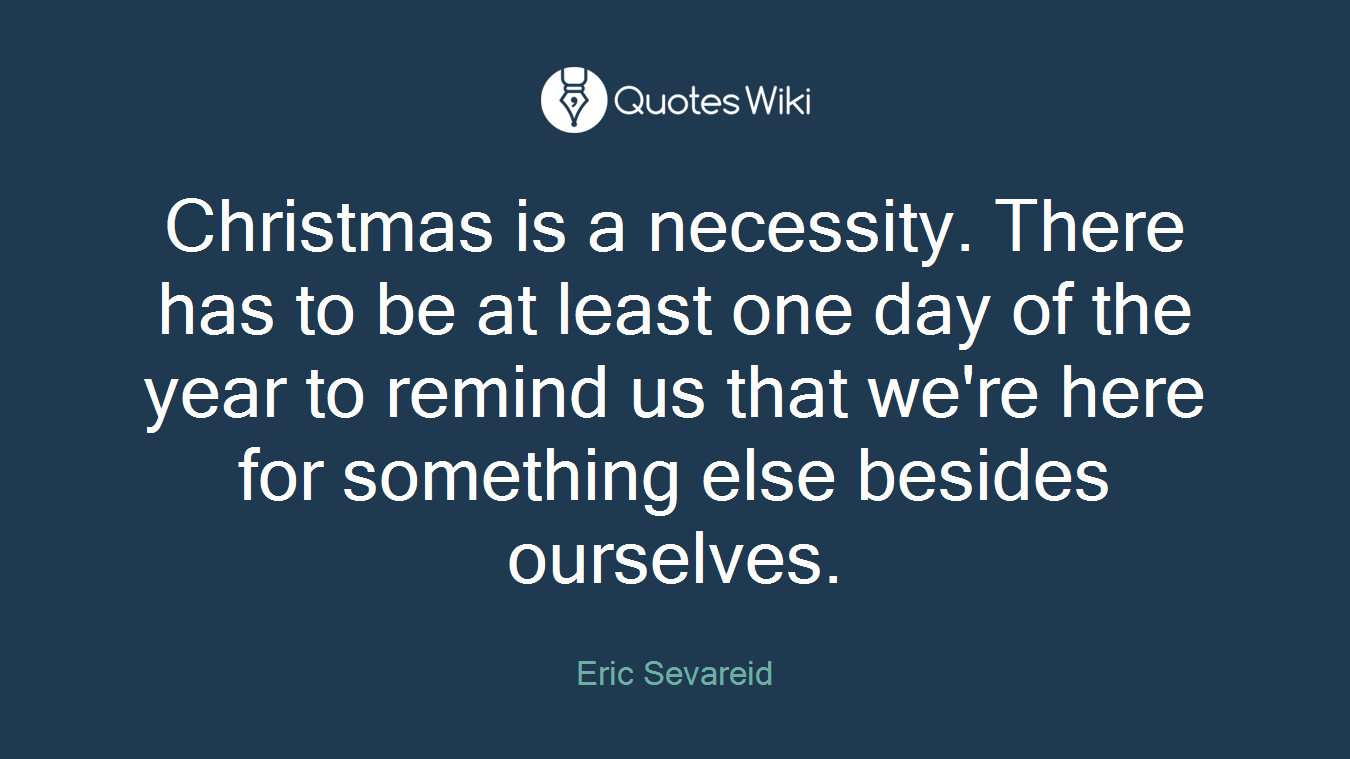 Christmas is a necessity. There has to be at least one day of the year to remind us that we're here for something else besides ourselves.