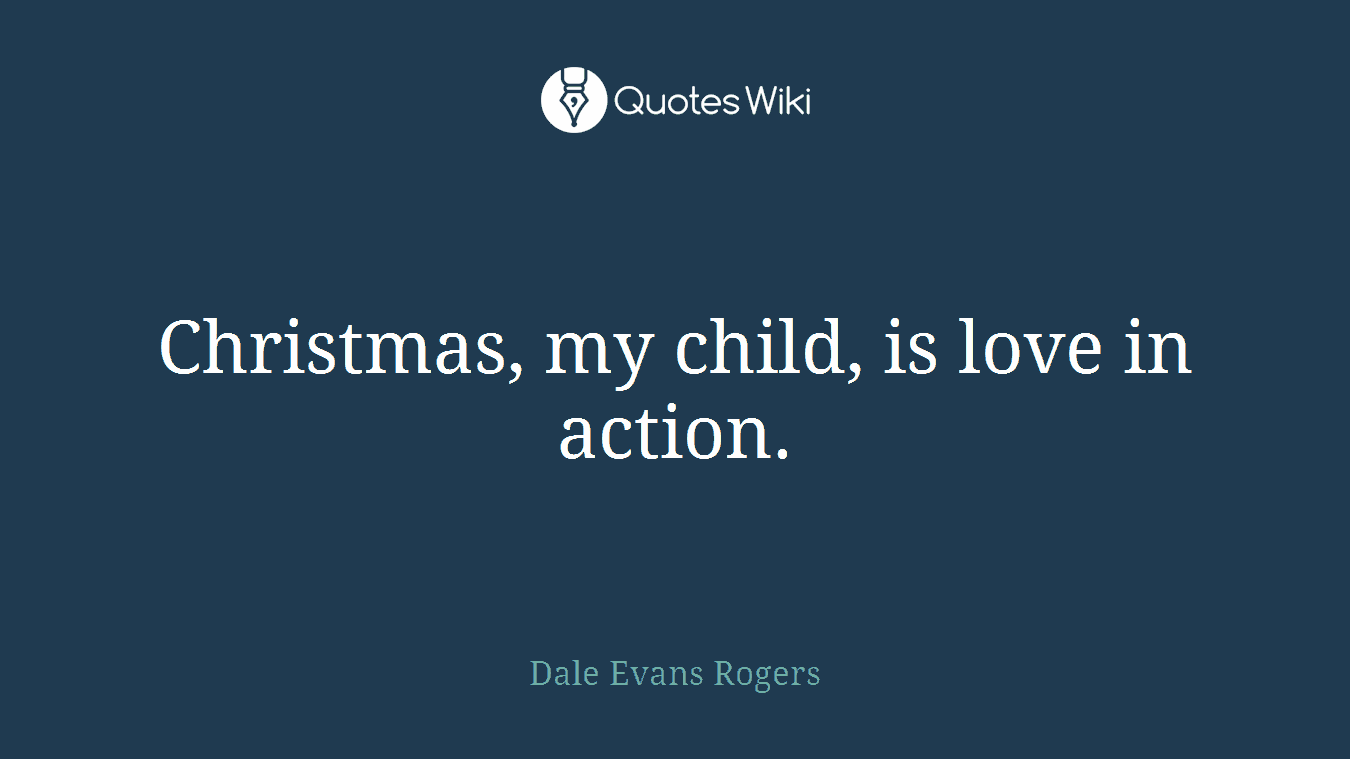 Christmas, my child, is love in action.
