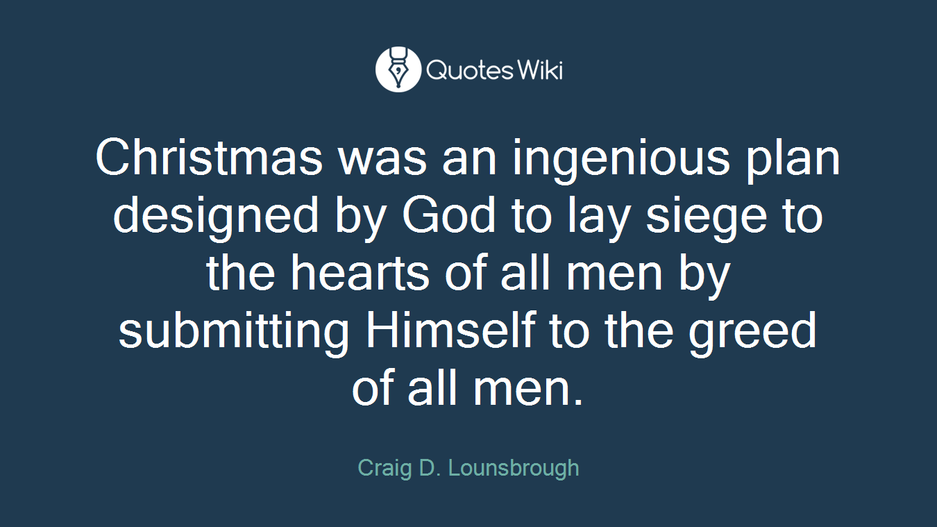 Christmas was an ingenious plan designed by God to lay siege to the hearts of all men by submitting Himself to the greed of all men.