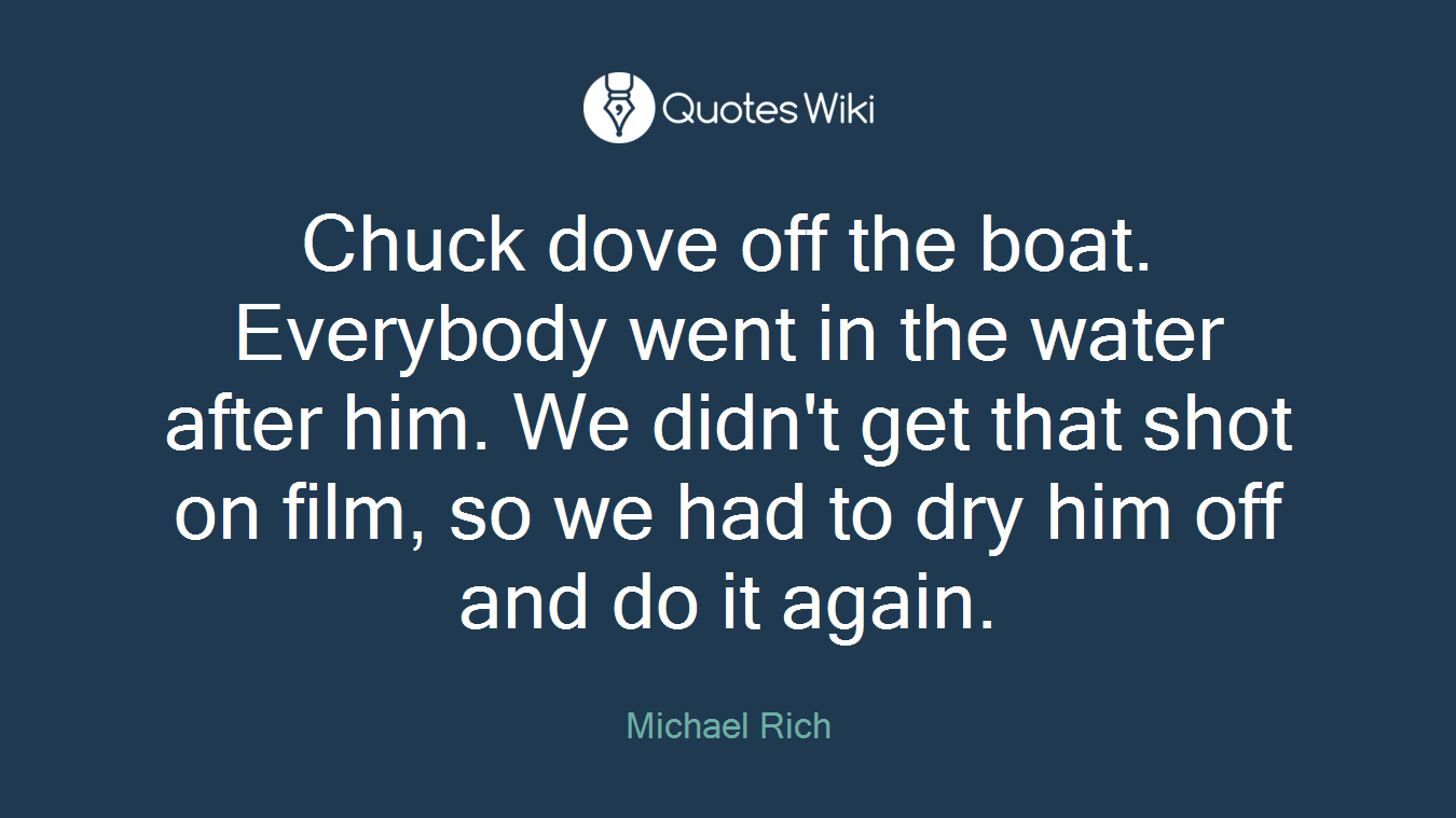 Chuck dove off the boat. Everybody went in the water after him. We didn't get that shot on film, so we had to dry him off and do it again.