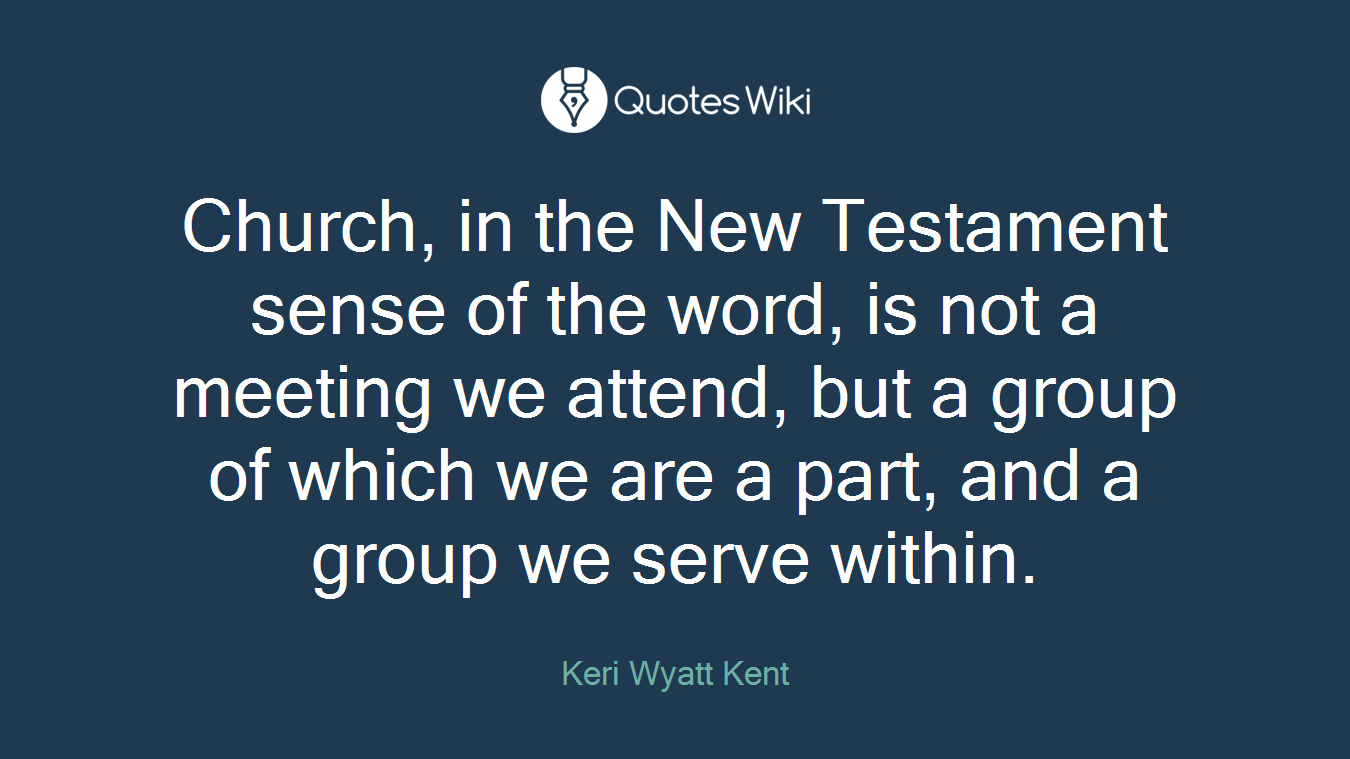 Church, in the New Testament sense of the word, is not a meeting we attend, but a group of which we are a part, and a group we serve within.
