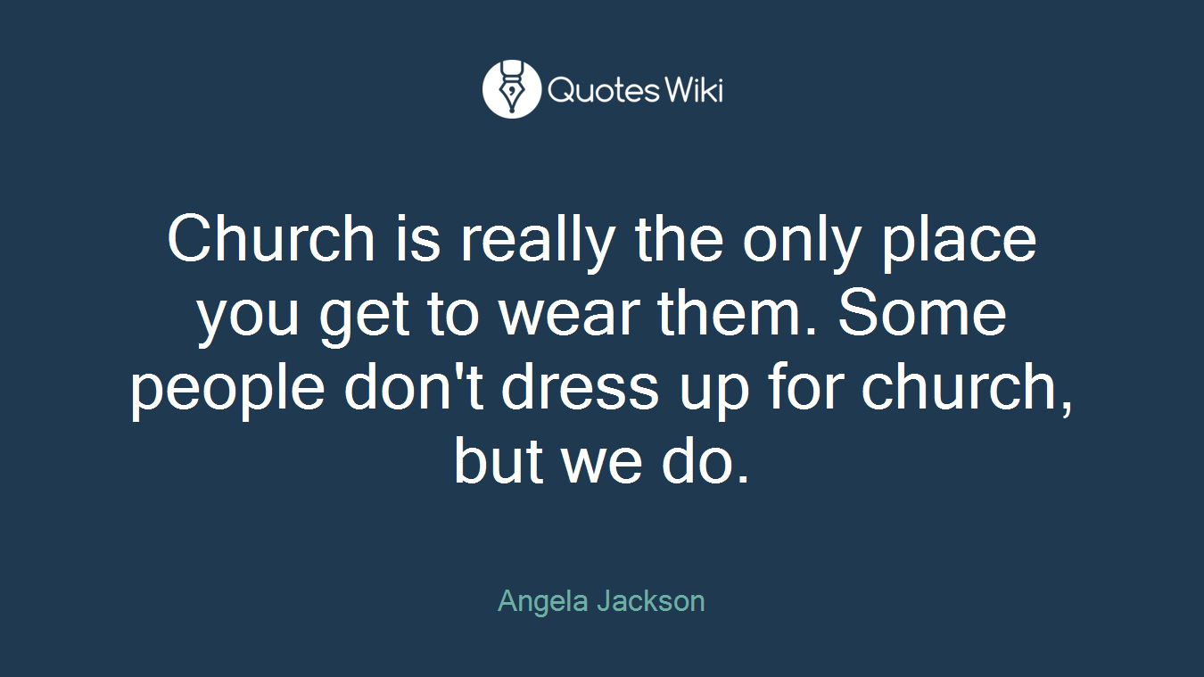 Church is really the only place you get to wear them. Some people don't dress up for church, but we do.