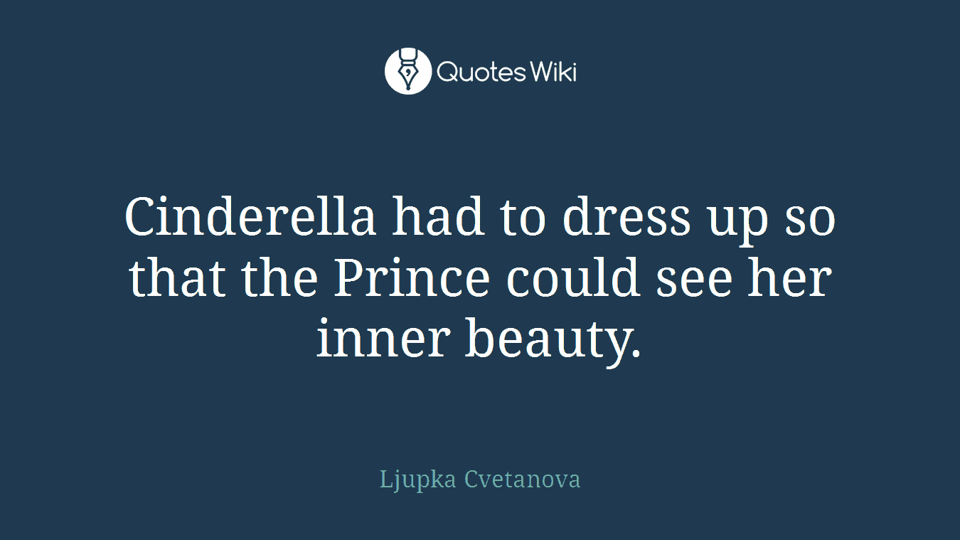 Cinderella had to dress up so that the Prince could see her inner beauty.