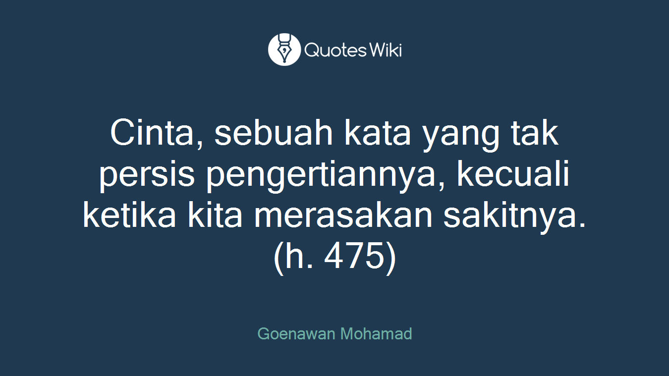 Cinta, sebuah kata yang tak persis pengertiannya, kecuali ketika kita merasakan sakitnya. (h. 475)