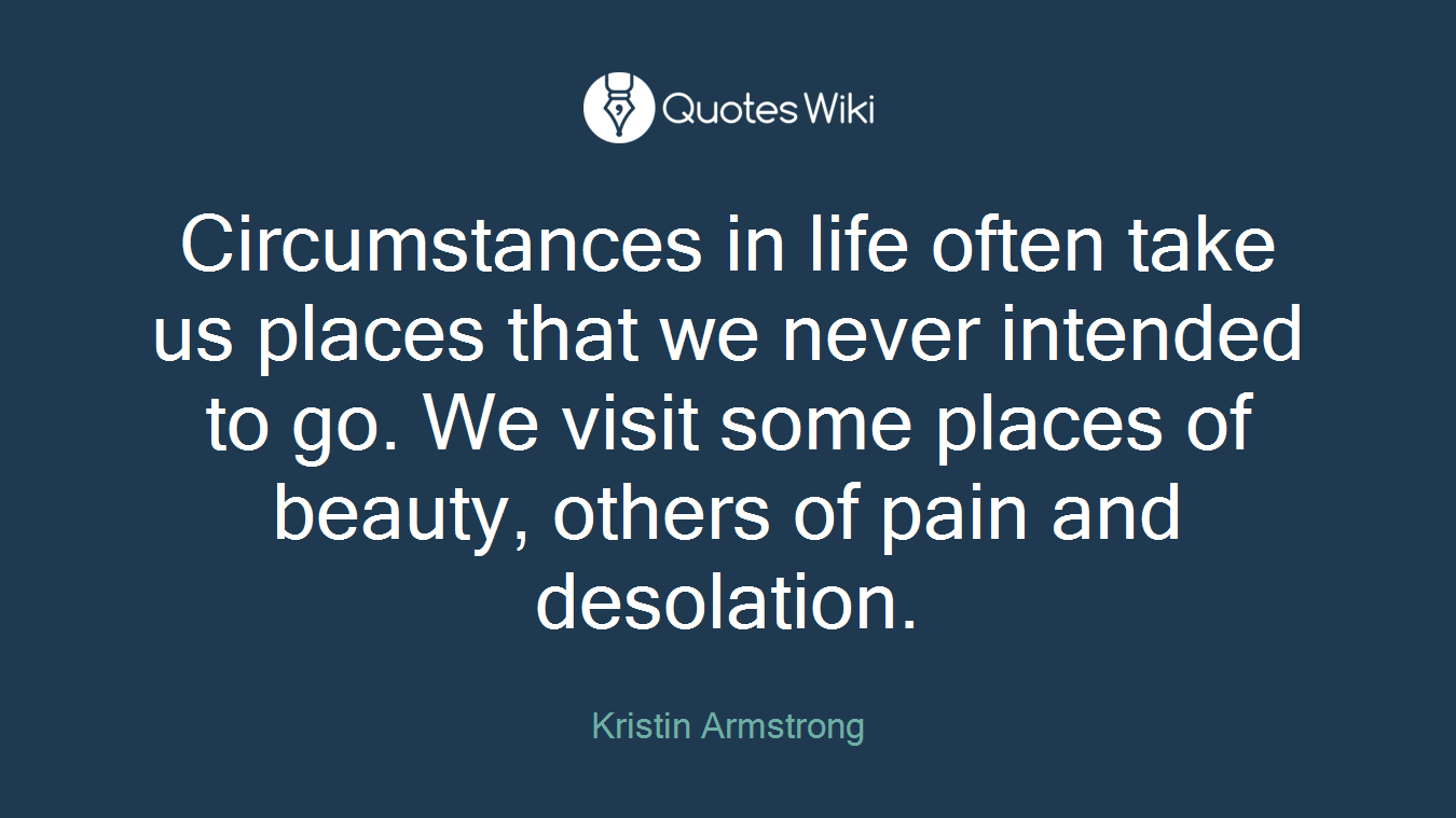 Circumstances in life often take us places that we never intended to go. We visit some places of beauty, others of pain and desolation.