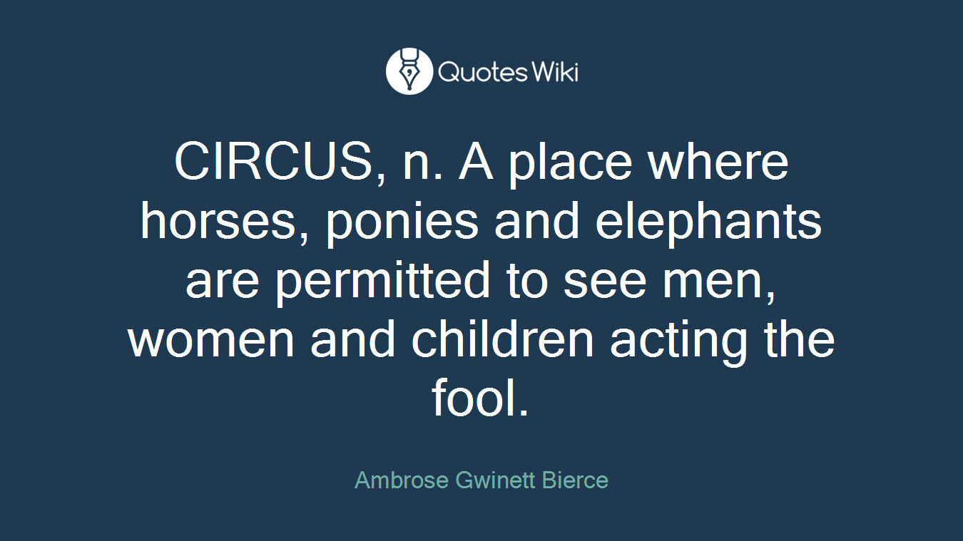 CIRCUS, n. A place where horses, ponies and elephants are permitted to see men, women and children acting the fool.
