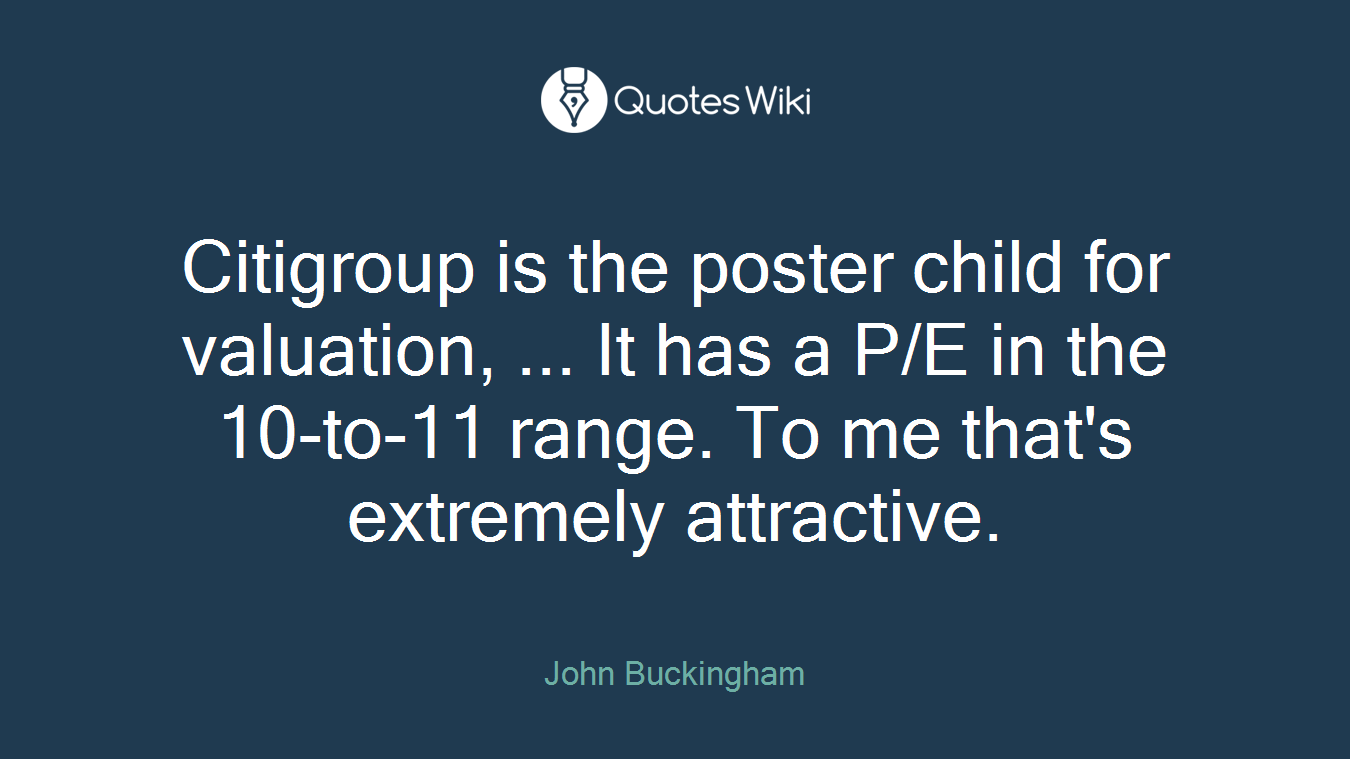 Citigroup is the poster child for valuation, ... It has a P/E in the 10-to-11 range. To me that's extremely attractive.