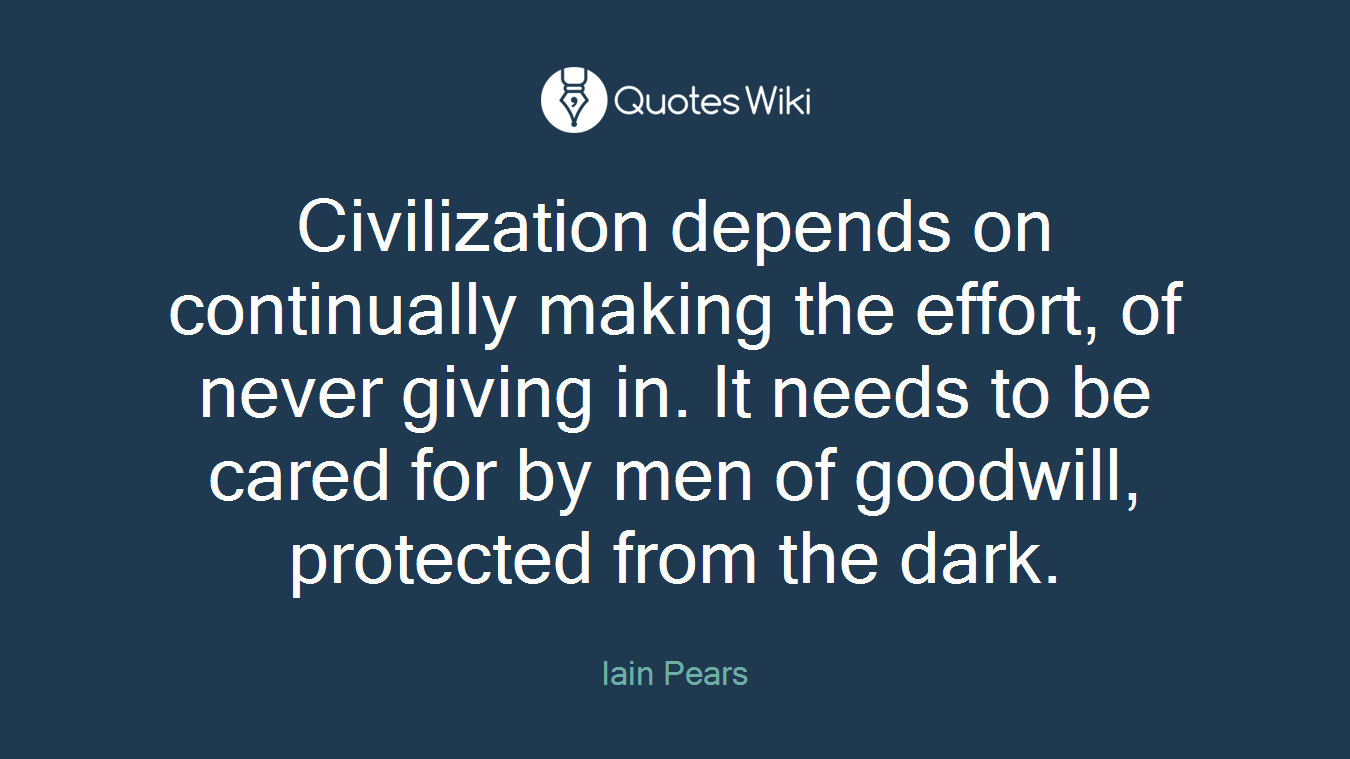 Civilization depends on continually making the effort, of never giving in. It needs to be cared for by men of goodwill, protected from the dark.