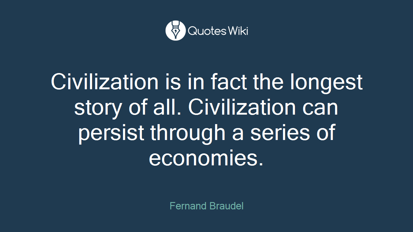 Civilization is in fact the longest story of all. Civilization can persist through a series of economies.