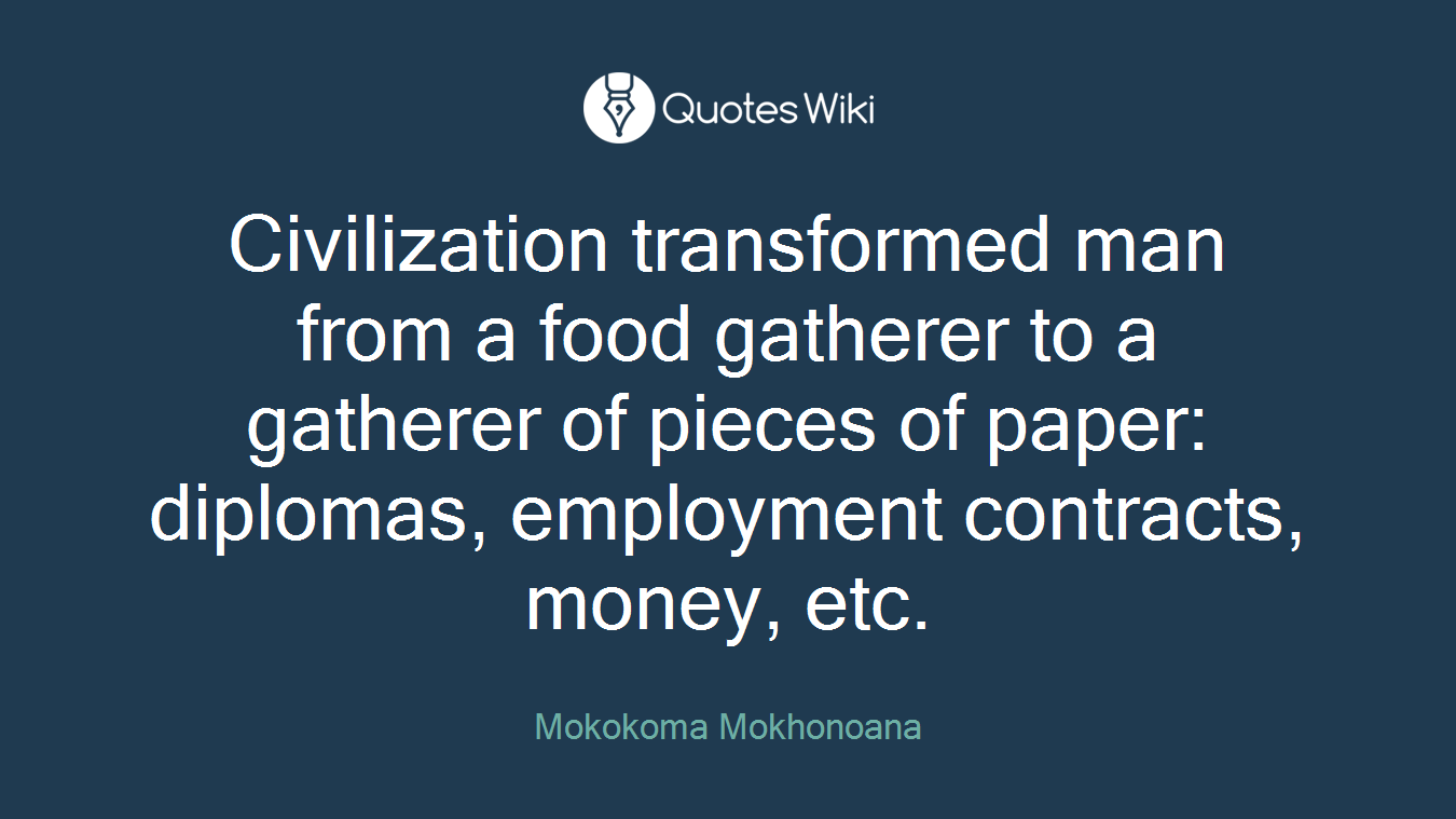 Civilization transformed man from a food gatherer to a gatherer of pieces of paper: diplomas, employment contracts, money, etc.