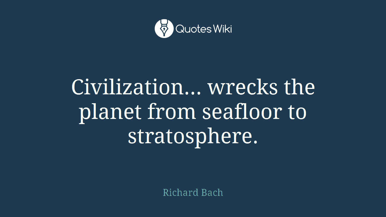 Civilization... wrecks the planet from seafloor to stratosphere.