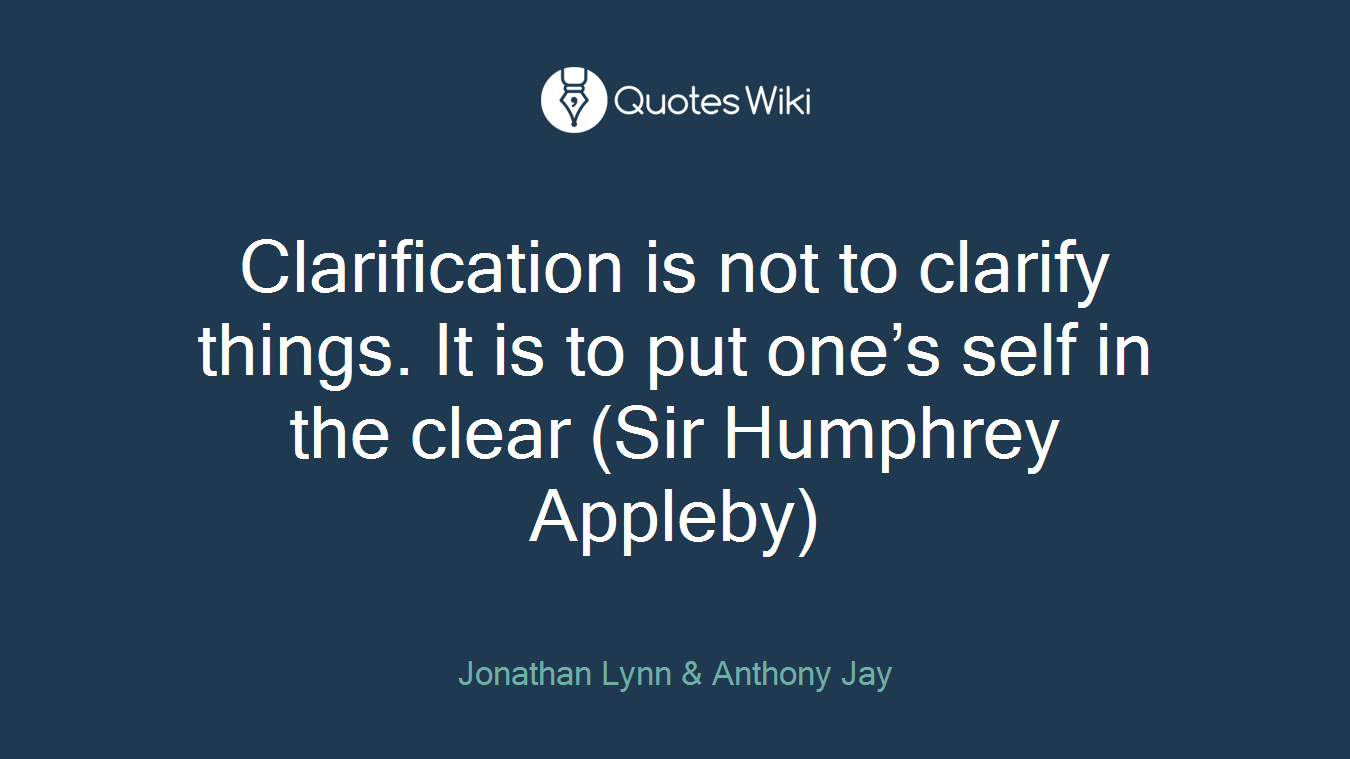 Clarification is not to clarify things. It is to put one’s self in the clear (Sir Humphrey Appleby)