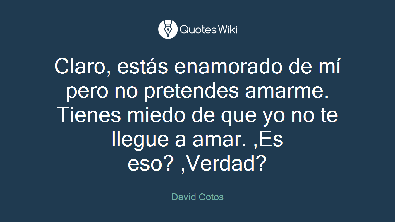 Claro, estás enamorado de mí pero no pretendes amarme. Tienes miedo de que yo no te llegue a amar. ,Es eso? ,Verdad?