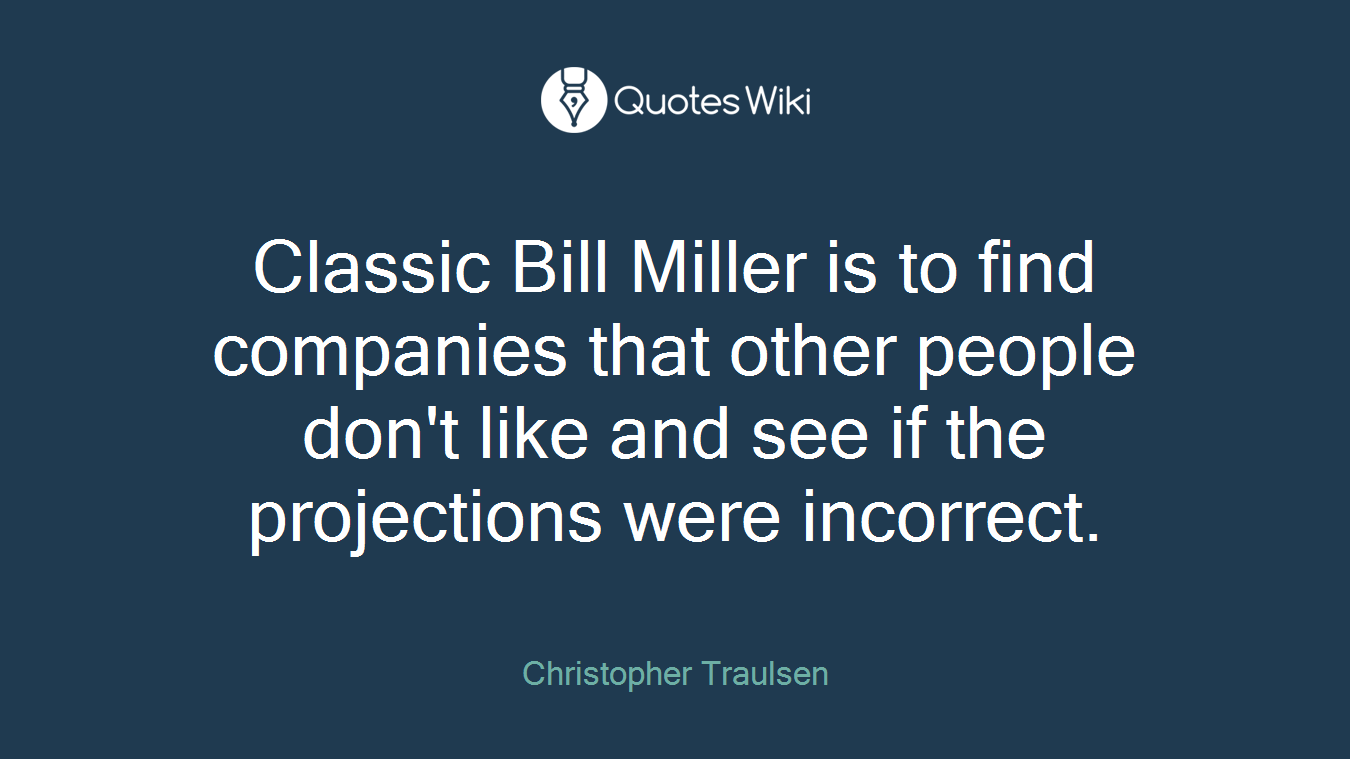 Classic Bill Miller is to find companies that other people don't like and see if the projections were incorrect.