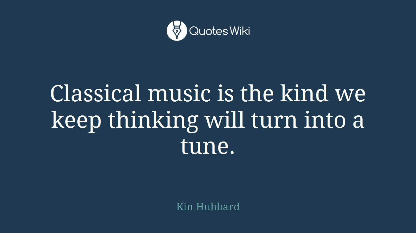 Classical music is the kind we keep thinking will turn into a tune.
