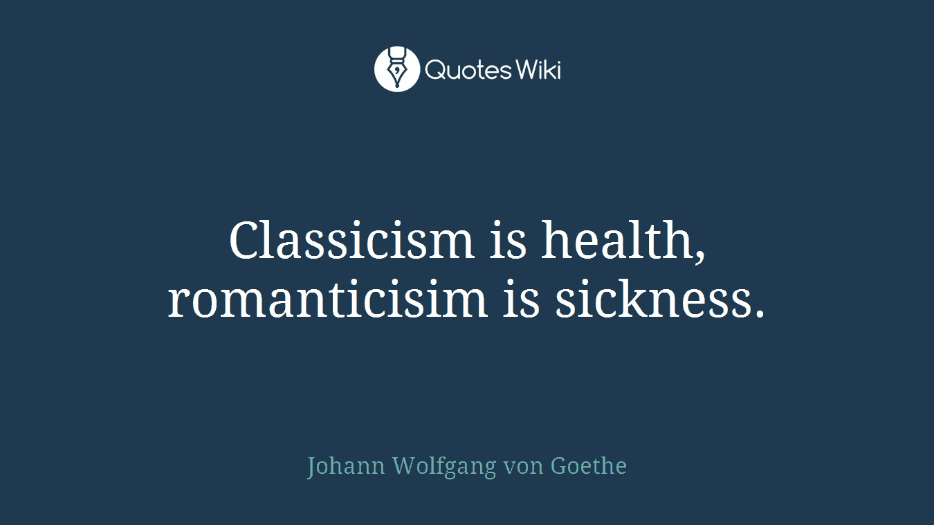 Classicism is health, romanticisim is sickness.