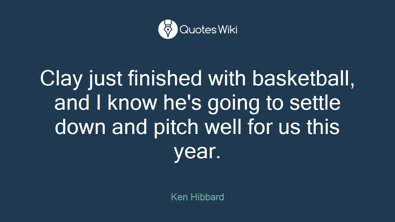 Clay just finished with basketball, and I know he's going to settle down and pitch well for us this year.
