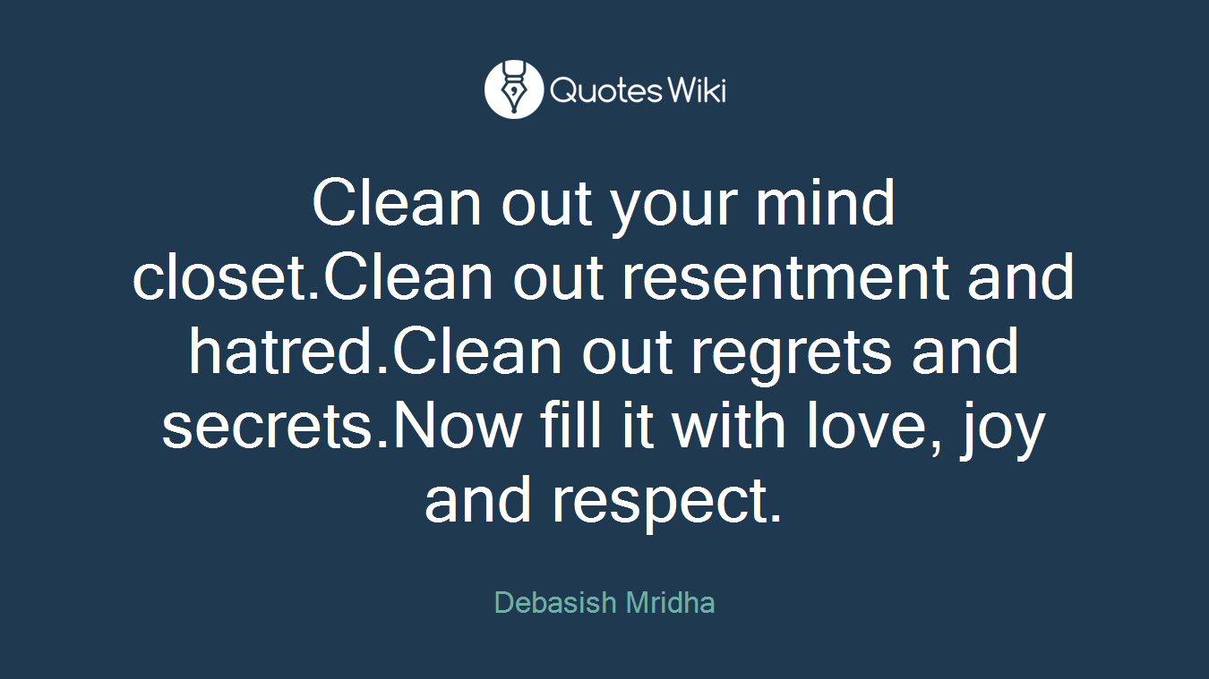 Clean out your mind closet.Clean out resentment and hatred.Clean out regrets and secrets.Now fill it with love, joy and respect.