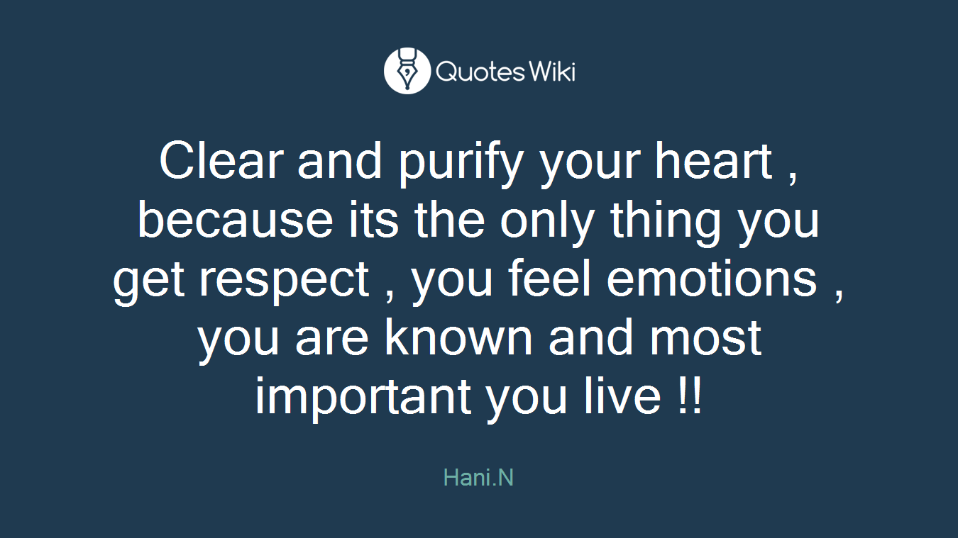 Clear and purify your heart , because its the only thing you get respect , you feel emotions , you are known and most important you live !!