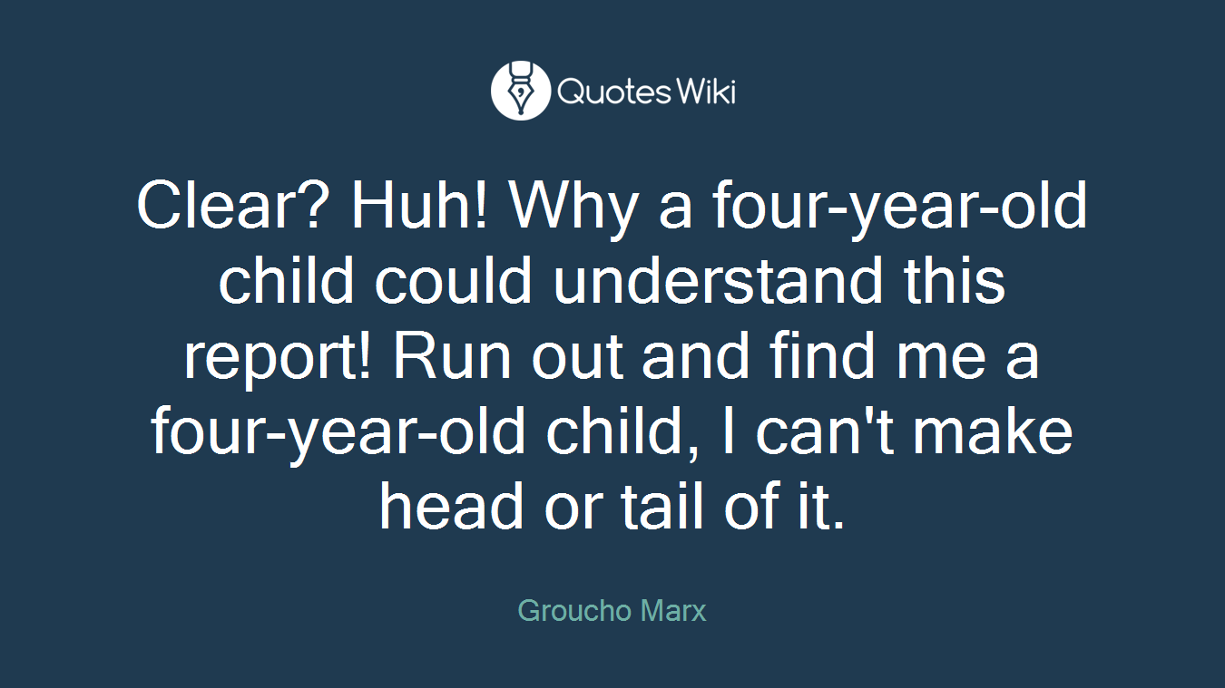 Clear? Huh! Why a four-year-old child could understand this report! Run out and find me a four-year-old child, I can't make head or tail of it.