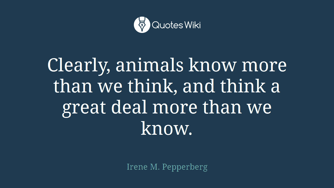 Clearly, animals know more than we think, and think a great deal more than we know.