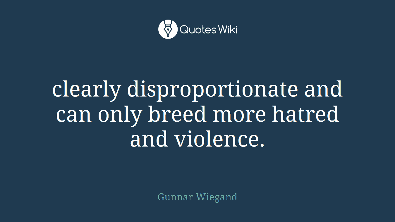 clearly disproportionate and can only breed more hatred and violence.